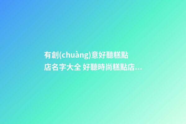 有創(chuàng)意好聽糕點店名字大全 好聽時尚糕點店起名